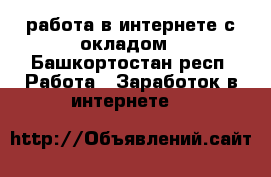 работа в интернете с окладом - Башкортостан респ. Работа » Заработок в интернете   